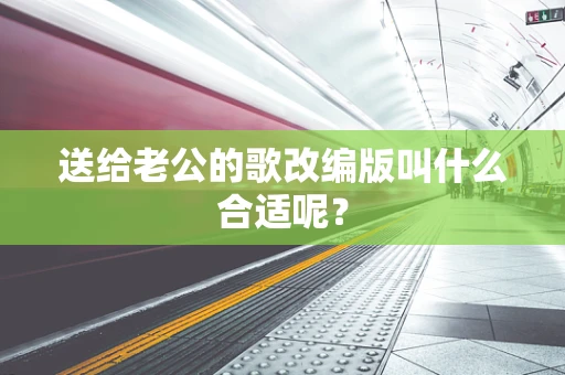 送给老公的歌改编版叫什么合适呢？