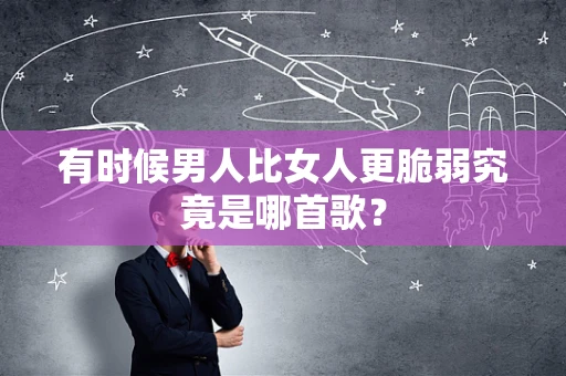 有时候男人比女人更脆弱究竟是哪首歌？