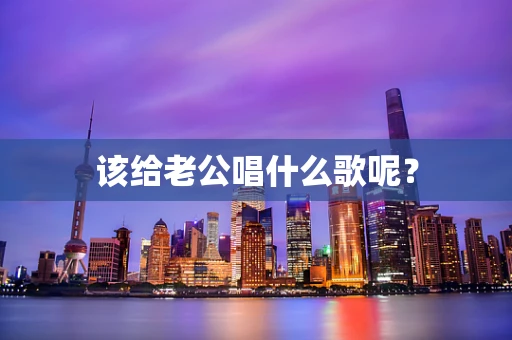 该给老公唱什么歌呢？
