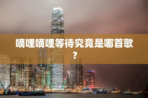 嘀哩嘀哩等待究竟是哪首歌？