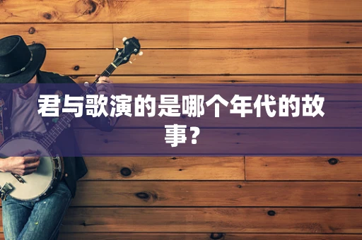 君与歌演的是哪个年代的故事？