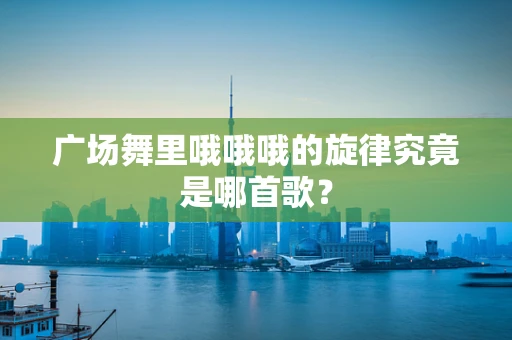广场舞里哦哦哦的旋律究竟是哪首歌？