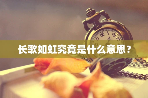 长歌如虹究竟是什么意思？