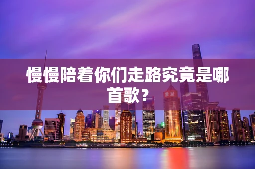 慢慢陪着你们走路究竟是哪首歌？