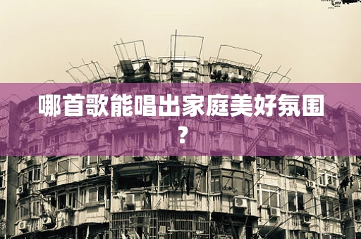 哪首歌能唱出家庭美好氛围？
