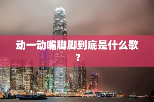 动一动嘴脚脚到底是什么歌？