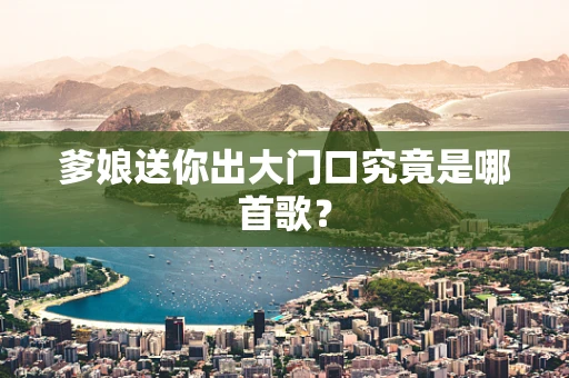 爹娘送你出大门口究竟是哪首歌？
