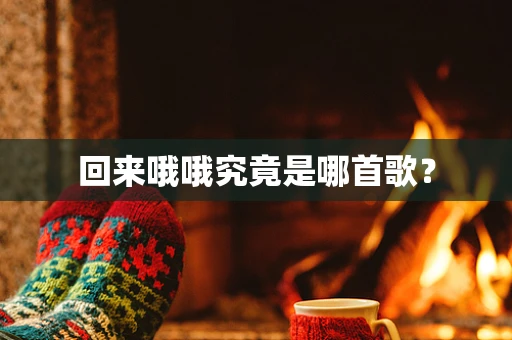 回来哦哦究竟是哪首歌？