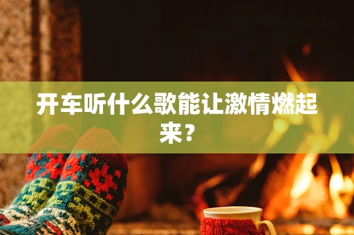 开车听什么歌能让激情燃起来？