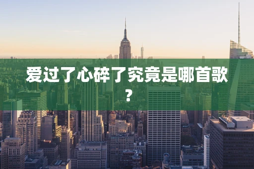 爱过了心碎了究竟是哪首歌？