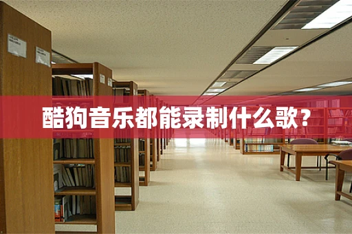 酷狗音乐都能录制什么歌？