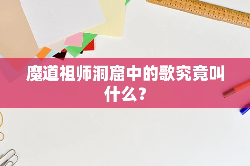魔道祖师洞窟中的歌究竟叫什么？