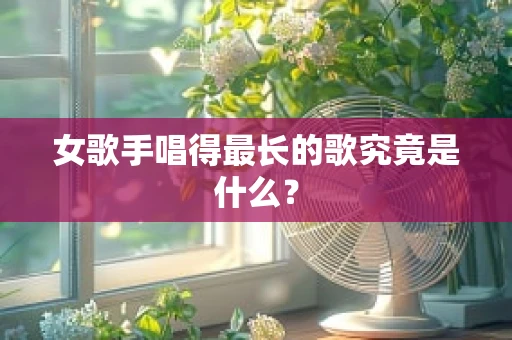 女歌手唱得最长的歌究竟是什么？