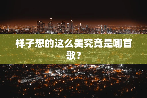 样子想的这么美究竟是哪首歌？