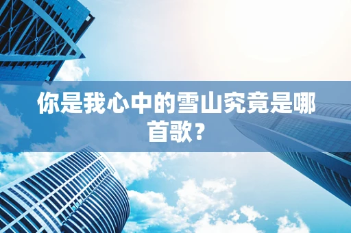 你是我心中的雪山究竟是哪首歌？