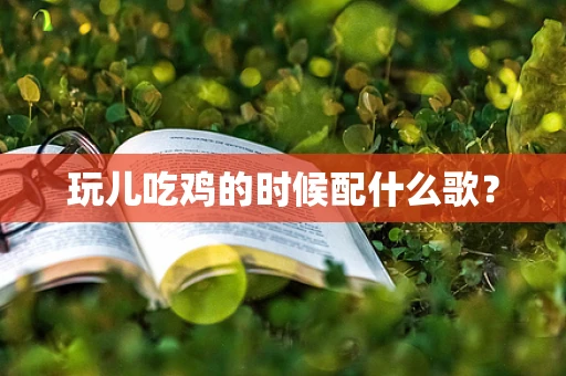 玩儿吃鸡的时候配什么歌？