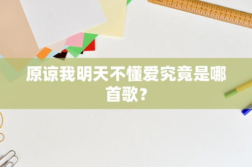 原谅我明天不懂爱究竟是哪首歌？