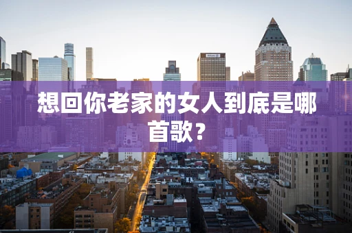 想回你老家的女人到底是哪首歌？