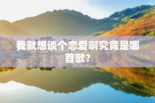 我就想谈个恋爱啊究竟是哪首歌？