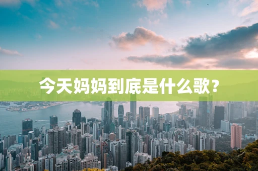 今天妈妈到底是什么歌？