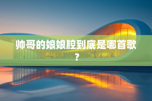 帅哥的娘娘腔到底是哪首歌？