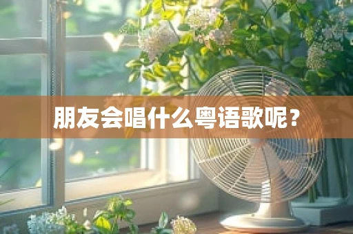 朋友会唱什么粤语歌呢？