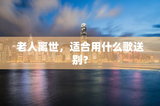 老人离世，适合用什么歌送别？