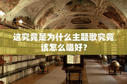 这究竟是为什么主题歌究竟该怎么唱好？