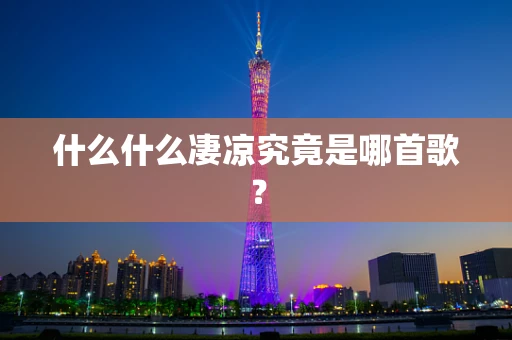 什么什么凄凉究竟是哪首歌？