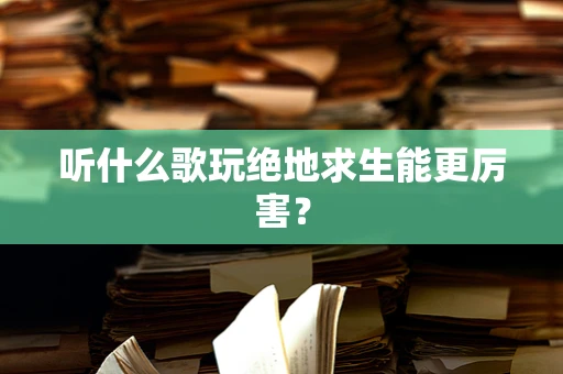 听什么歌玩绝地求生能更厉害？