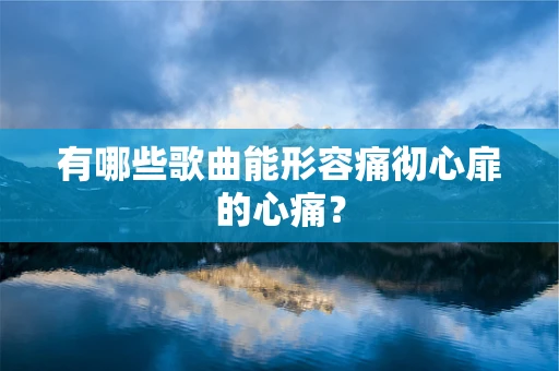 有哪些歌曲能形容痛彻心扉的心痛？