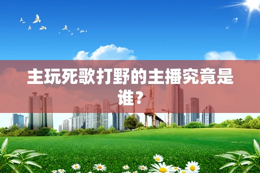 主玩死歌打野的主播究竟是谁？