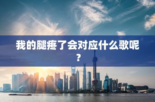 我的腿疼了会对应什么歌呢？