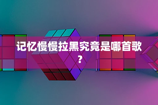 记忆慢慢拉黑究竟是哪首歌？