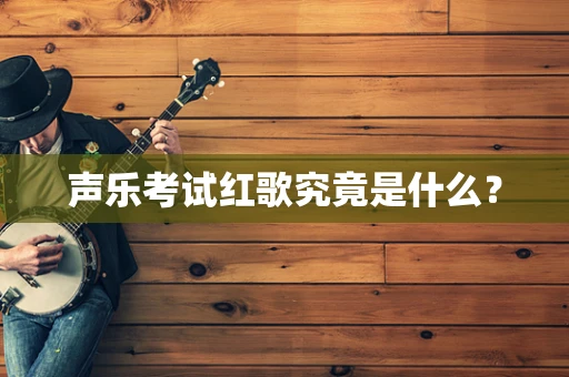 声乐考试红歌究竟是什么？