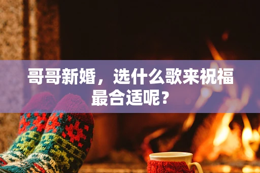 哥哥新婚，选什么歌来祝福最合适呢？