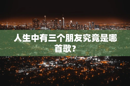 人生中有三个朋友究竟是哪首歌？