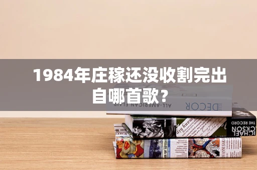 1984年庄稼还没收割完出自哪首歌？