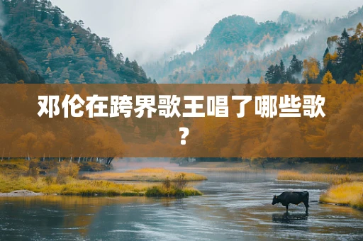 邓伦在跨界歌王唱了哪些歌？