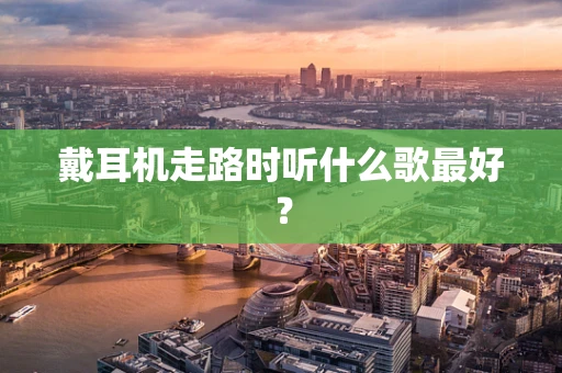 戴耳机走路时听什么歌最好？