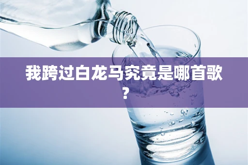 我跨过白龙马究竟是哪首歌？
