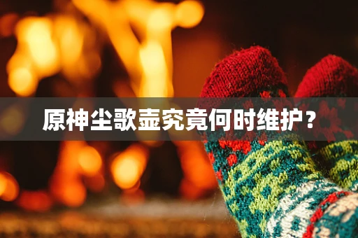 原神尘歌壶究竟何时维护？