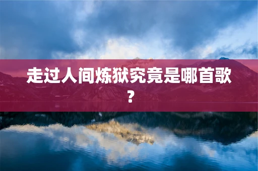 走过人间炼狱究竟是哪首歌？