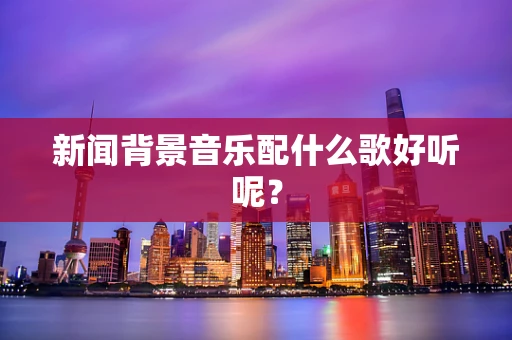 新闻背景音乐配什么歌好听呢？