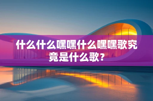 什么什么嘿嘿什么嘿嘿歌究竟是什么歌？