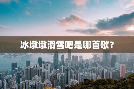 冰墩墩滑雪吧是哪首歌？