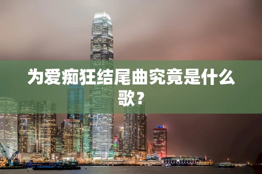 为爱痴狂结尾曲究竟是什么歌？