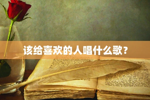 该给喜欢的人唱什么歌？