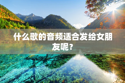 什么歌的音频适合发给女朋友呢？