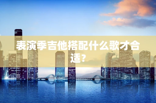 表演季吉他搭配什么歌才合适？